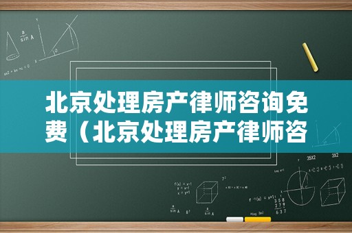 北京處理房產律師咨詢免費（北京處理房產律師咨詢免費嗎）