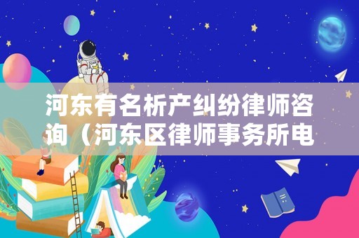 河?xùn)|有名析產(chǎn)糾紛律師咨詢（河?xùn)|區(qū)律師事務(wù)所電話）