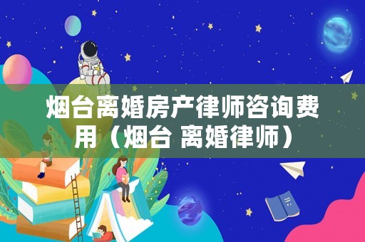 煙臺離婚房產律師咨詢費用（煙臺 離婚律師）