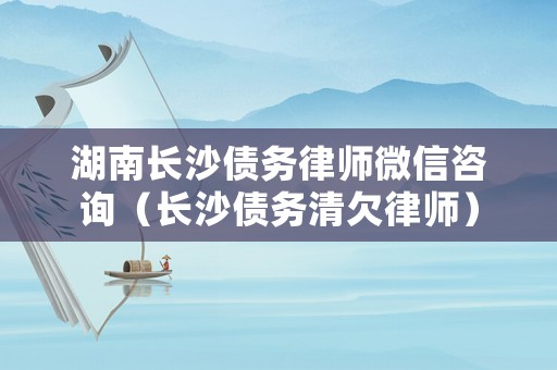 湖南長(zhǎng)沙債務(wù)律師微信咨詢（長(zhǎng)沙債務(wù)清欠律師）