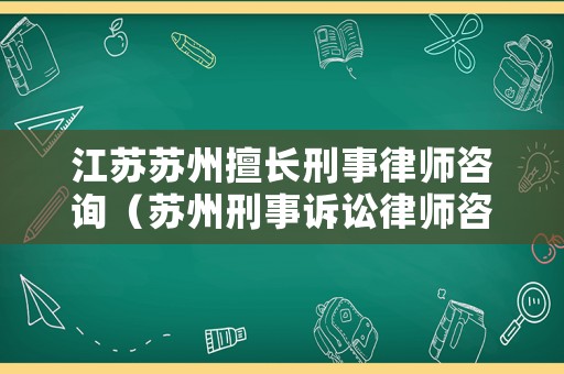 江蘇蘇州擅長刑事律師咨詢（蘇州刑事訴訟律師咨詢）