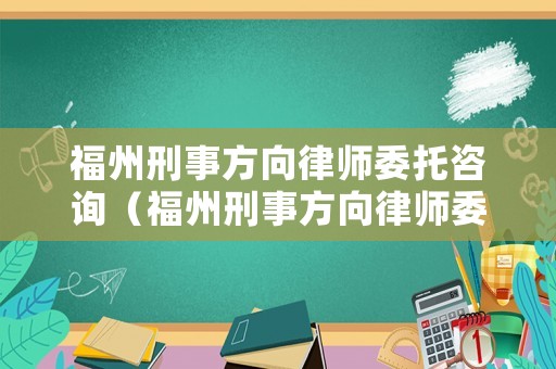 福州刑事方向律師委托咨詢（福州刑事方向律師委托咨詢電話）