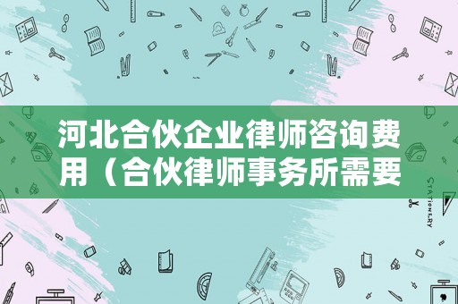 河北合伙企業律師咨詢費用（合伙律師事務所需要交什么稅）