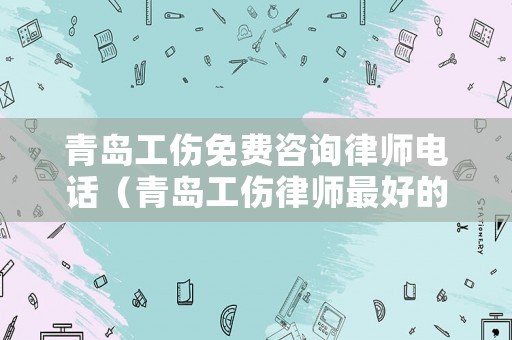 青島工傷免費咨詢律師電話（青島工傷律師最好的）