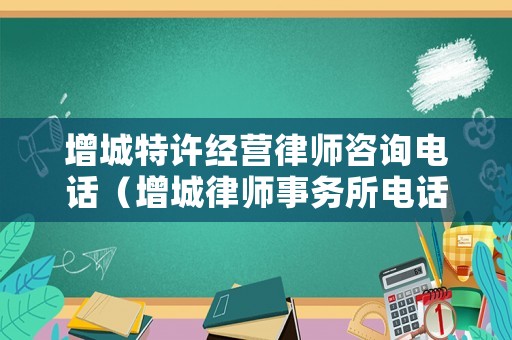 增城特許經(jīng)營律師咨詢電話（增城律師事務(wù)所電話號碼）