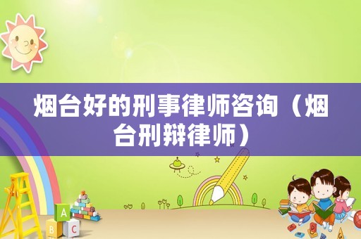 煙臺好的刑事律師咨詢（煙臺刑辯律師）