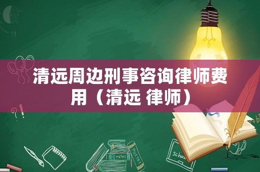 清遠周邊刑事咨詢律師費用（清遠 律師）