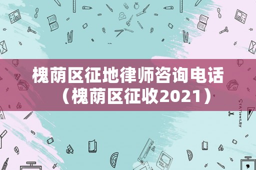 槐蔭區征地律師咨詢電話（槐蔭區征收2021）