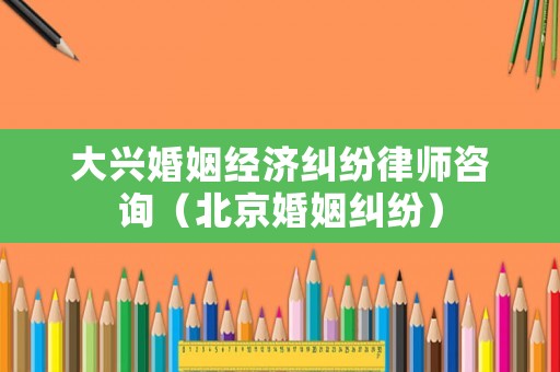 大興婚姻經濟糾紛律師咨詢（北京婚姻糾紛）