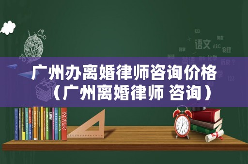 廣州辦離婚律師咨詢(xún)價(jià)格（廣州離婚律師 咨詢(xún)）