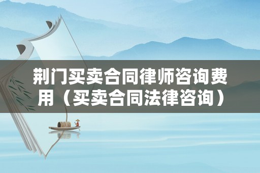 荊門買賣合同律師咨詢費(fèi)用（買賣合同法律咨詢）