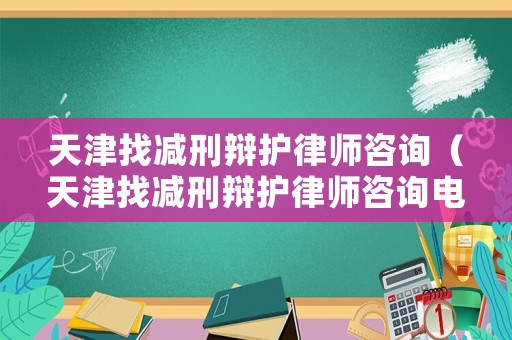 天津找減刑辯護律師咨詢（天津找減刑辯護律師咨詢電話）