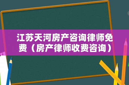 江蘇天河房產咨詢律師免費（房產律師收費咨詢）