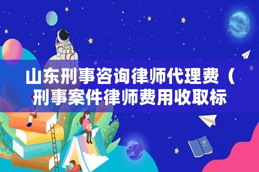 山東刑事咨詢律師代理費(fèi)（刑事案件律師費(fèi)用收取標(biāo)準(zhǔn)山東）