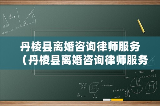 丹棱縣離婚咨詢律師服務(wù)（丹棱縣離婚咨詢律師服務(wù)中心）