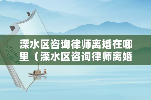 溧水區(qū)咨詢律師離婚在哪里（溧水區(qū)咨詢律師離婚在哪里咨詢）