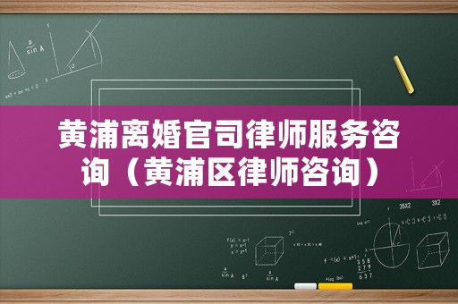 黃浦離婚官司律師服務(wù)咨詢（黃浦區(qū)律師咨詢）