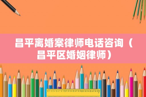 昌平離婚案律師電話咨詢（昌平區婚姻律師）