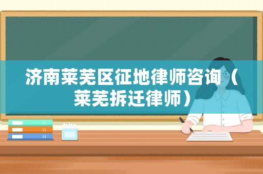 濟南萊蕪區征地律師咨詢（萊蕪拆遷律師）