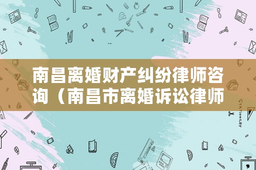 南昌離婚財產(chǎn)糾紛律師咨詢（南昌市離婚訴訟律師事務(wù)所）
