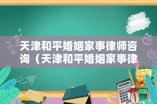 天津和平婚姻家事律師咨詢（天津和平婚姻家事律師咨詢熱線）