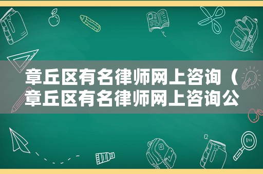 章丘區有名律師網上咨詢（章丘區有名律師網上咨詢公司）