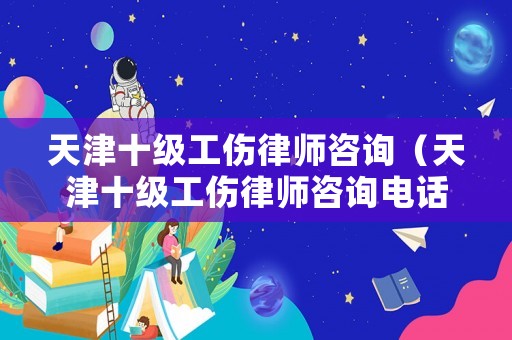 天津十級工傷律師咨詢（天津十級工傷律師咨詢電話）