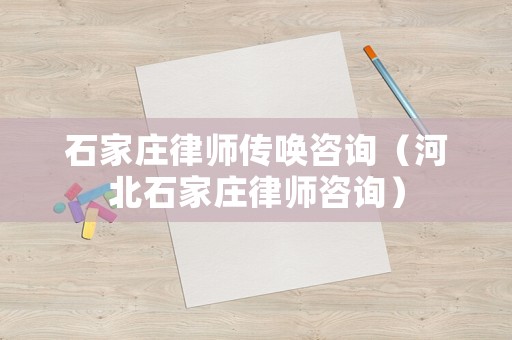 石家莊律師傳喚咨詢（河北石家莊律師咨詢）