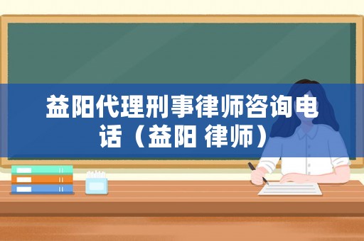 益陽代理刑事律師咨詢電話（益陽 律師）