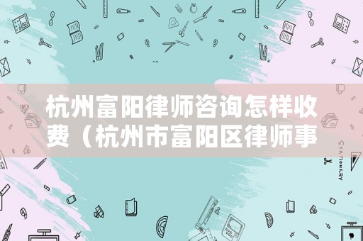 杭州富陽律師咨詢怎樣收費（杭州市富陽區律師事務所）