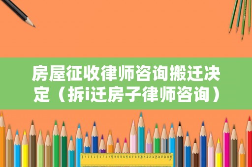 房屋征收律師咨詢搬遷決定（拆i遷房子律師咨詢）