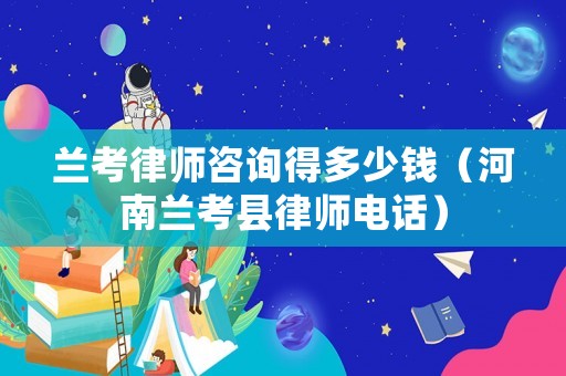 蘭考律師咨詢得多少錢（河南蘭考縣律師電話）