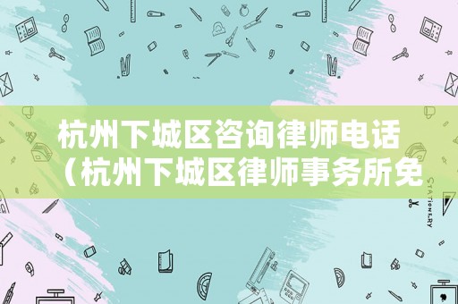 杭州下城區咨詢律師電話（杭州下城區律師事務所免費咨詢電話）