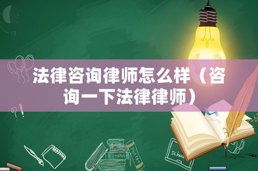 法律咨詢律師怎么樣（咨詢一下法律律師）