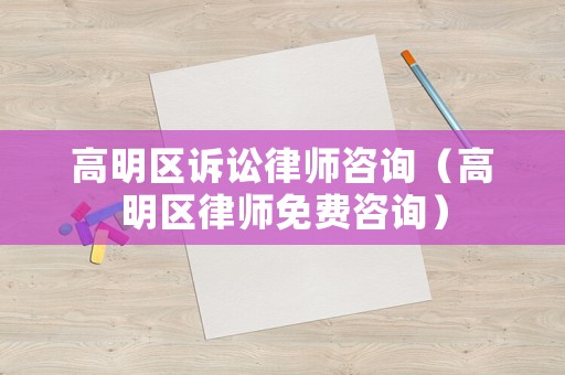 高明區訴訟律師咨詢（高明區律師免費咨詢）