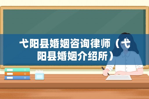 弋陽縣婚姻咨詢律師（弋陽縣婚姻介紹所）