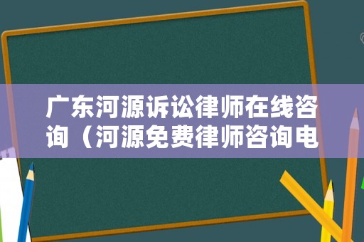 廣東河源訴訟律師在線咨詢（河源免費律師咨詢電話）