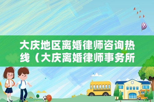 大慶地區離婚律師咨詢熱線（大慶離婚律師事務所排名榜）