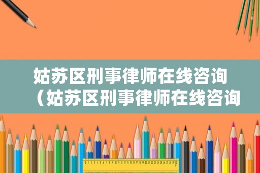 姑蘇區刑事律師在線咨詢（姑蘇區刑事律師在線咨詢電話）