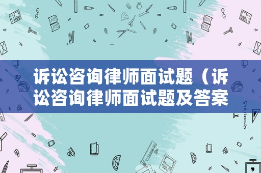 訴訟咨詢律師面試題（訴訟咨詢律師面試題及答案）