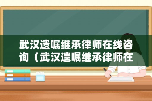 武漢遺囑繼承律師在線咨詢（武漢遺囑繼承律師在線咨詢平臺）