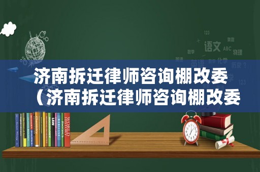 濟(jì)南拆遷律師咨詢棚改委（濟(jì)南拆遷律師咨詢棚改委電話號碼）