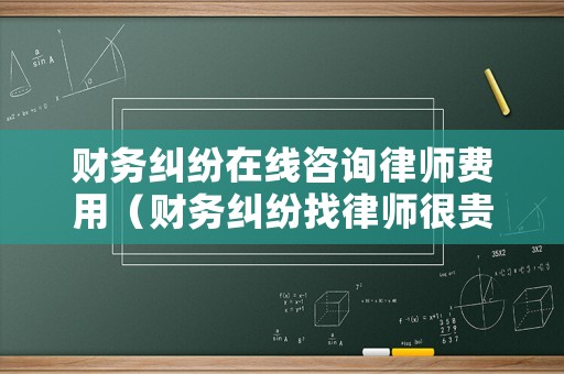 財務(wù)糾紛在線咨詢律師費用（財務(wù)糾紛找律師很貴么）