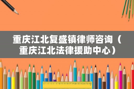 重慶江北復(fù)盛鎮(zhèn)律師咨詢（重慶江北法律援助中心）