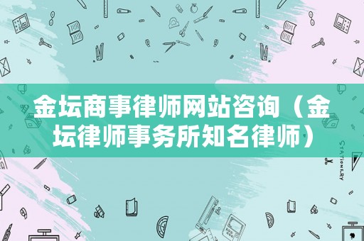 金壇商事律師網站咨詢（金壇律師事務所知名律師）