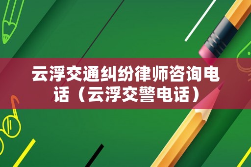云浮交通糾紛律師咨詢電話（云浮交警電話）