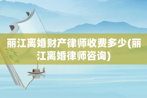 麗江離婚財產律師收費多少(麗江離婚律師咨詢)