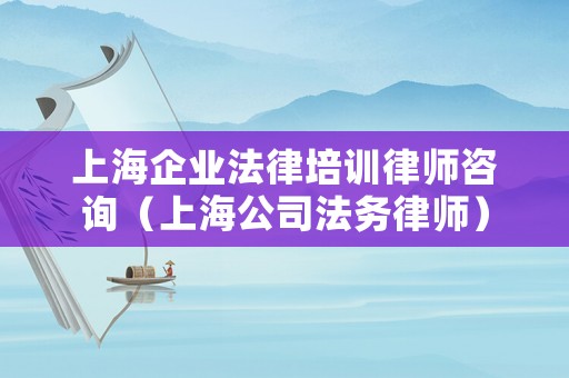 上海企業法律培訓律師咨詢（上海公司法務律師）