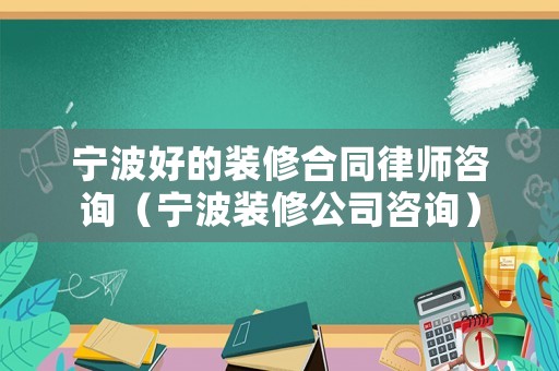 寧波好的裝修合同律師咨詢（寧波裝修公司咨詢）