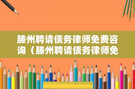 滕州聘請債務律師免費咨詢（滕州聘請債務律師免費咨詢熱線）
